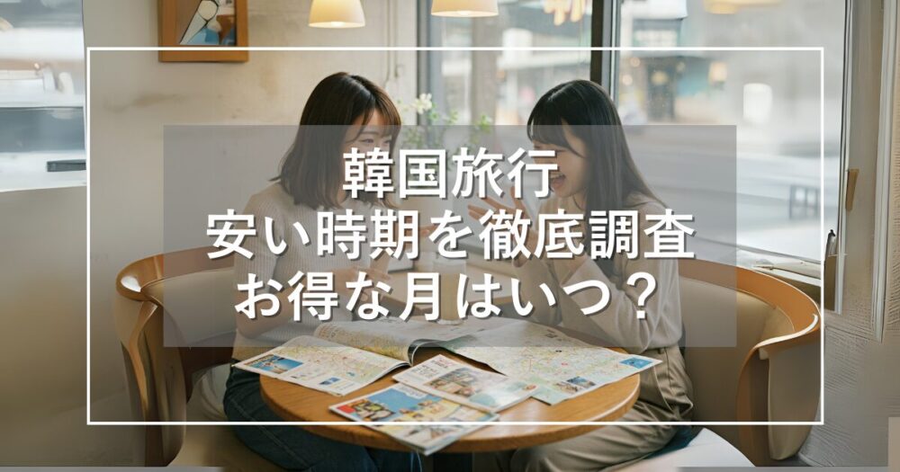 【2025年】韓国旅行が安い時期を徹底調査！お得な月と避ける時期