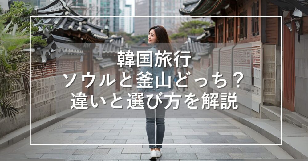韓国旅行はソウルと釜山どっちがいい？違いと目的別選び方を徹底比較