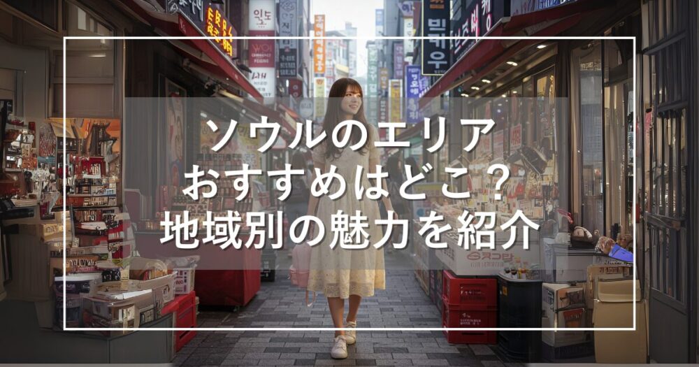 ソウルのエリアをマップで解説！おすすめのエリアはどこ？特徴も紹介