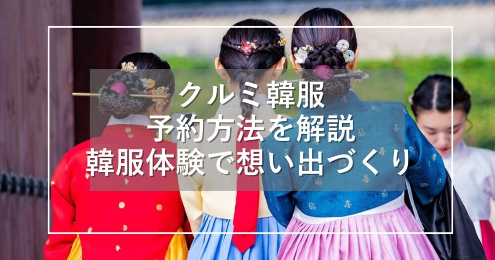 クルミ韓服の予約方法！レンタルの韓服体験で楽しい想い出づくり！