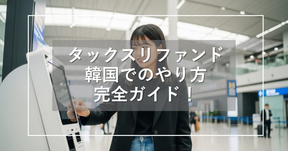 タックスリファンドの韓国でのやり方！免税手続きを完全ガイド