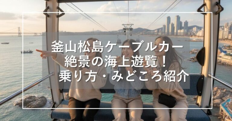 釜山松島ケーブルカーで絶景の海上遊覧！乗り方やみどころ徹底紹介