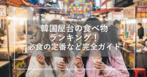 韓国屋台の食べ物ランキング！必食定番とエリア別攻略法を完全ガイド