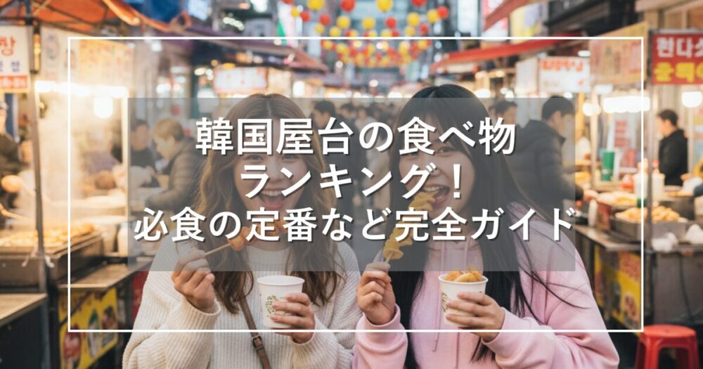 韓国屋台の食べ物ランキング！必食定番とエリア別攻略法を完全ガイド