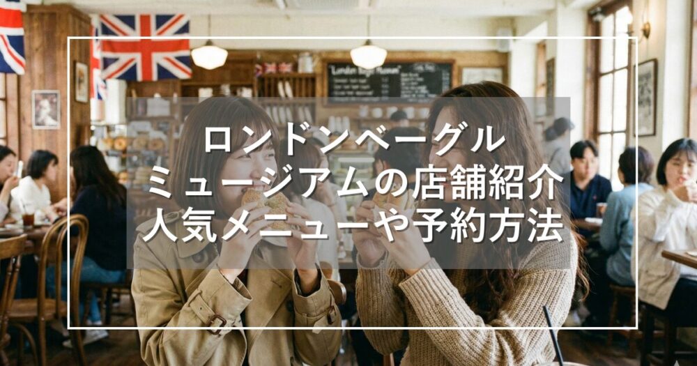 ロンドンベーグルミュージアムの店舗紹介と人気メニューや予約の方法