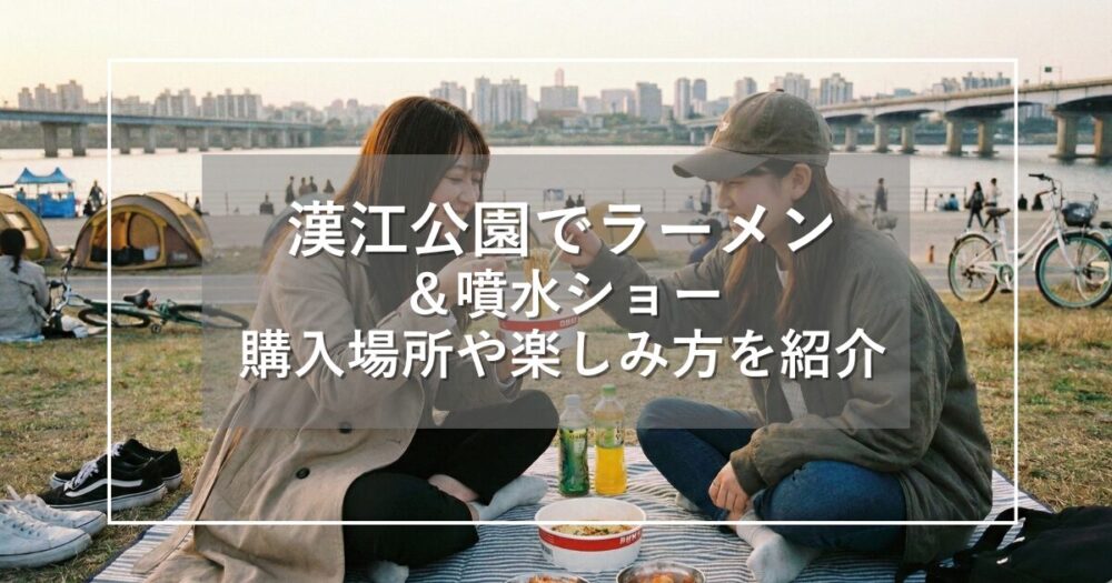 漢江公園でラーメン&噴水ショー!購入場所や楽しみ方を詳しく紹介